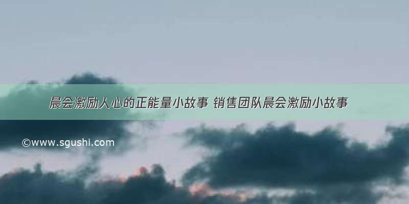 晨会激励人心的正能量小故事 销售团队晨会激励小故事