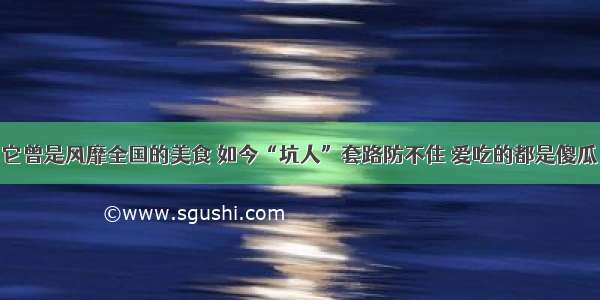 它曾是风靡全国的美食 如今“坑人”套路防不住 爱吃的都是傻瓜