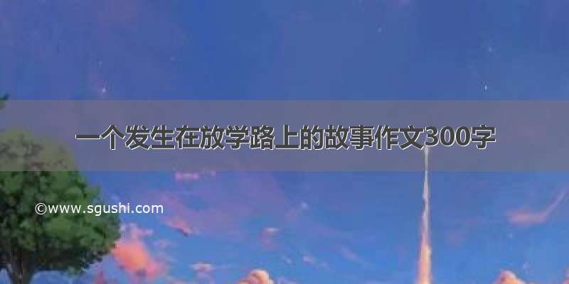 一个发生在放学路上的故事作文300字