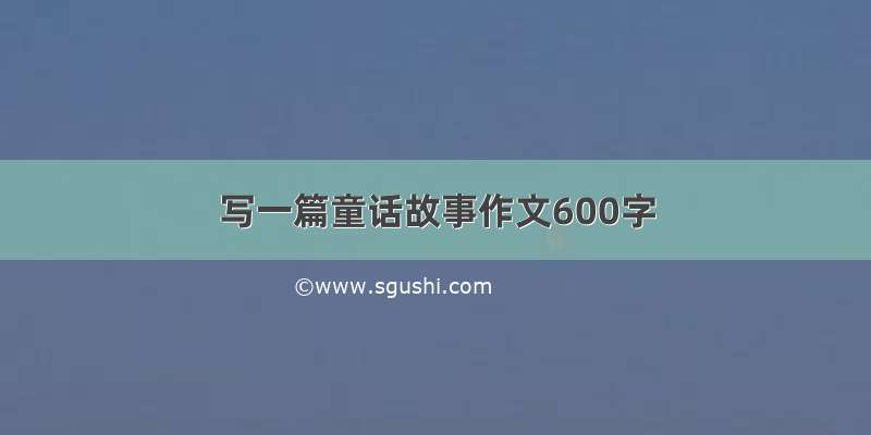 写一篇童话故事作文600字