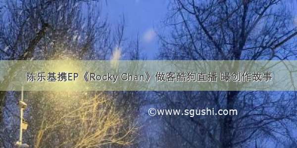陈乐基携EP《Rocky Chan》做客酷狗直播 曝创作故事
