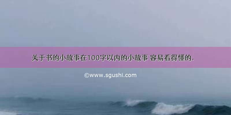 关于书的小故事在100字以内的小故事 容易看得懂的.