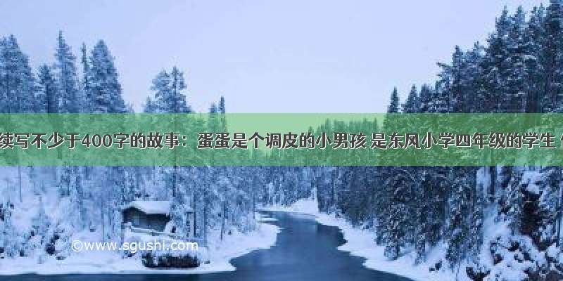 为下文续写不少于400字的故事：蛋蛋是个调皮的小男孩 是东风小学四年级的学生 他呀