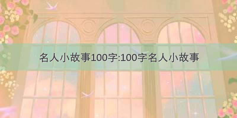 名人小故事100字:100字名人小故事