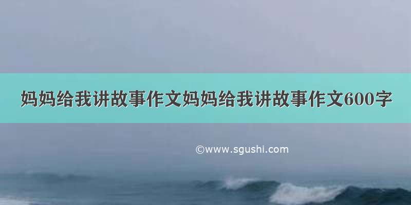 妈妈给我讲故事作文妈妈给我讲故事作文600字