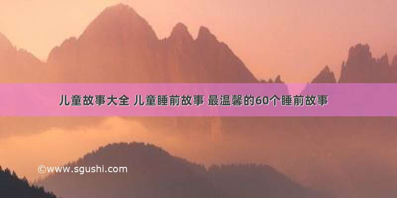 儿童故事大全 儿童睡前故事 最温馨的60个睡前故事