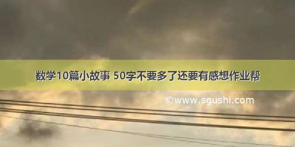 数学10篇小故事 50字不要多了还要有感想作业帮