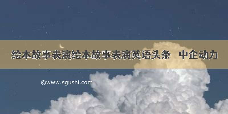 绘本故事表演绘本故事表演英语头条– 中企动力