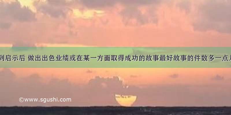 名人受到启示后 做出出色业绩或在某一方面取得成功的故事最好故事的件数多一点儿 而