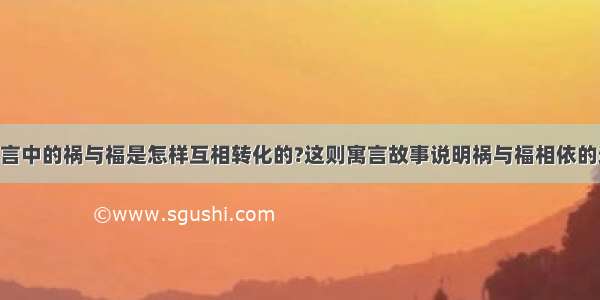 塞翁失马寓言中的祸与福是怎样互相转化的?这则寓言故事说明祸与福相依的道理 那么这