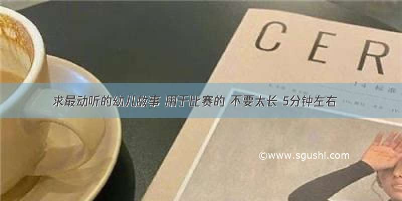 求最动听的幼儿故事 用于比赛的 不要太长 5分钟左右