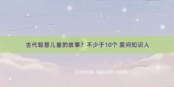 古代聪慧儿童的故事？不少于10个 爱问知识人