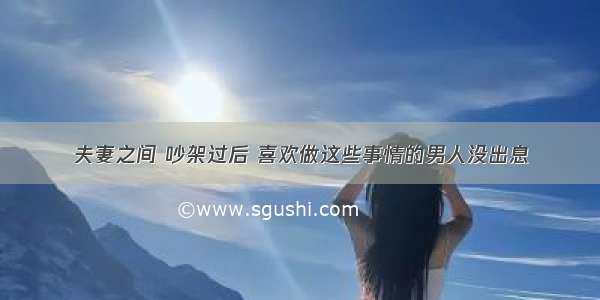 夫妻之间 吵架过后 喜欢做这些事情的男人没出息