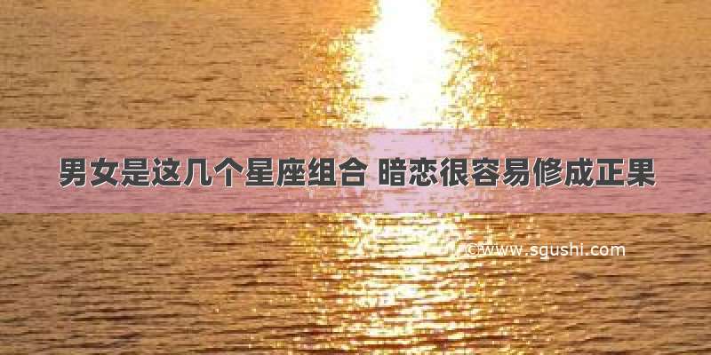 男女是这几个星座组合 暗恋很容易修成正果