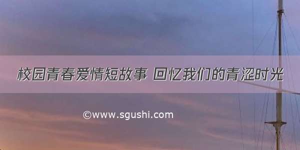 校园青春爱情短故事 回忆我们的青涩时光