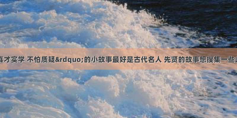 有关“真才实学 不怕质疑”的小故事最好是古代名人 先贤的故事想搜集一些此方面的小