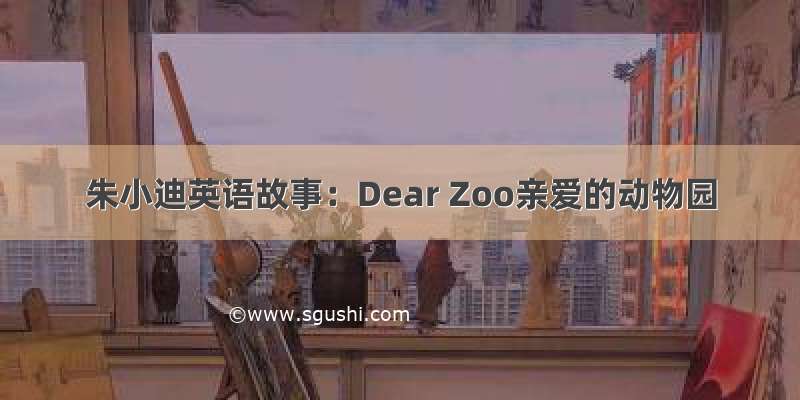 朱小迪英语故事：Dear Zoo亲爱的动物园