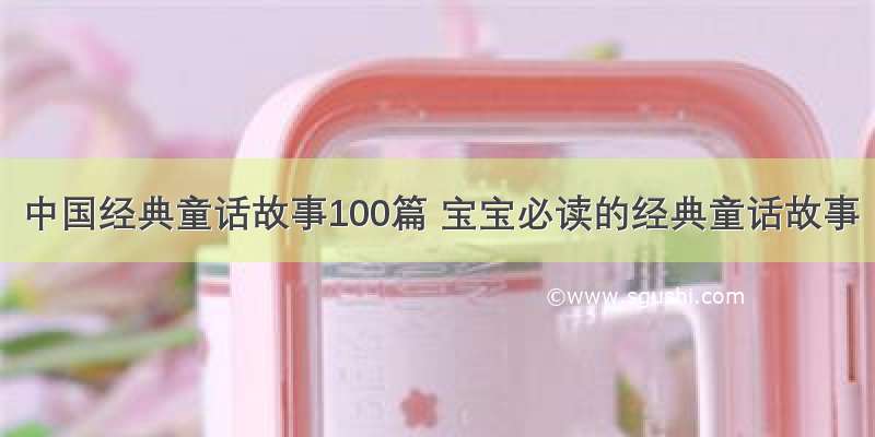 中国经典童话故事100篇 宝宝必读的经典童话故事