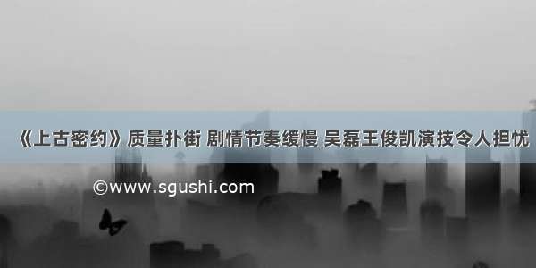 《上古密约》质量扑街 剧情节奏缓慢 吴磊王俊凯演技令人担忧