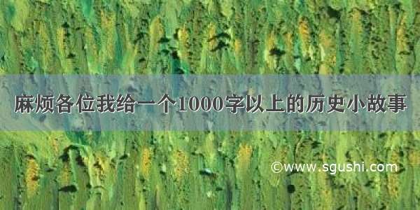 麻烦各位我给一个1000字以上的历史小故事