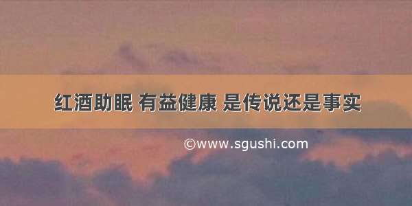 红酒助眠 有益健康 是传说还是事实