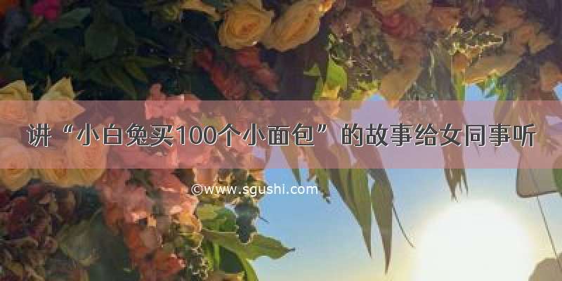 讲“小白兔买100个小面包”的故事给女同事听