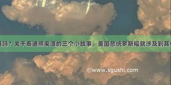 你知道吗？关于泰迪熊来源的三个小故事。美国总统罗斯福就涉及到其中两个