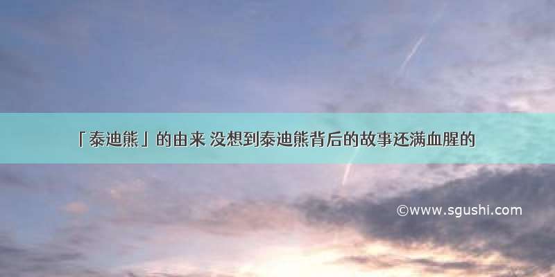 「泰迪熊」的由来 没想到泰迪熊背后的故事还满血腥的