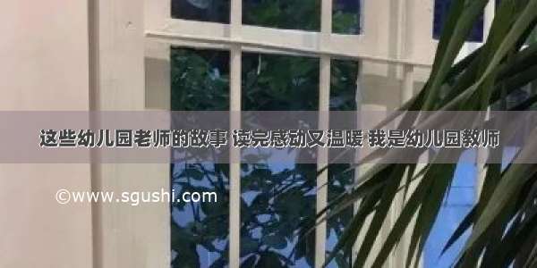 这些幼儿园老师的故事 读完感动又温暖 我是幼儿园教师