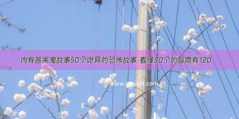 内有答案鬼故事50个诡异的恐怖故事 看懂30个的智商有120