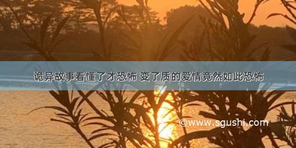 诡异故事看懂了才恐怖 变了质的爱情竟然如此恐怖