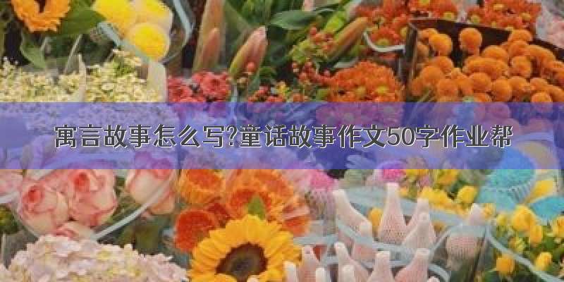 寓言故事怎么写?童话故事作文50字作业帮