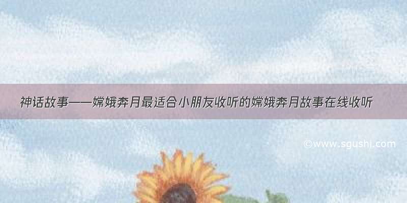 神话故事——嫦娥奔月最适合小朋友收听的嫦娥奔月故事在线收听