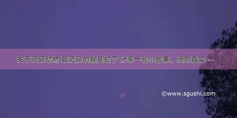 关于灵异动物 最灵异的就是蛇了 分享一些小故事。绝对真实~~