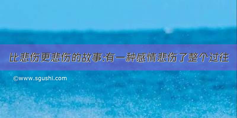 比悲伤更悲伤的故事:有一种感情悲伤了整个过往