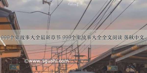 999个鬼故事大全最新章节 999个鬼故事大全全文阅读 落秋中文.