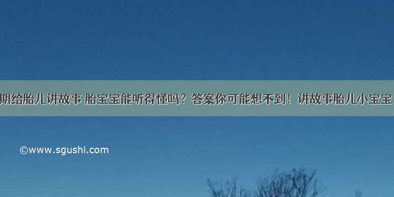 孕期给胎儿讲故事 胎宝宝能听得懂吗？答案你可能想不到！讲故事胎儿小宝宝