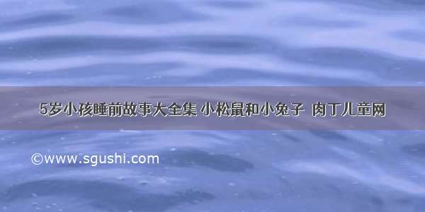 5岁小孩睡前故事大全集 小松鼠和小兔子◆肉丁儿童网