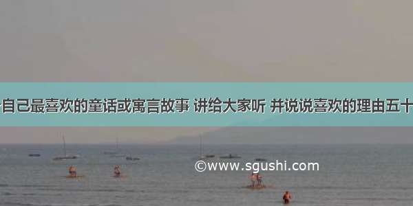 选一个自己最喜欢的童话或寓言故事 讲给大家听 并说说喜欢的理由五十字以内