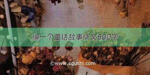 编一个童话故事作文600字