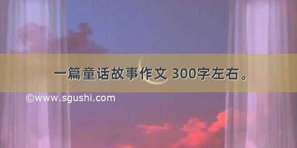 一篇童话故事作文 300字左右。