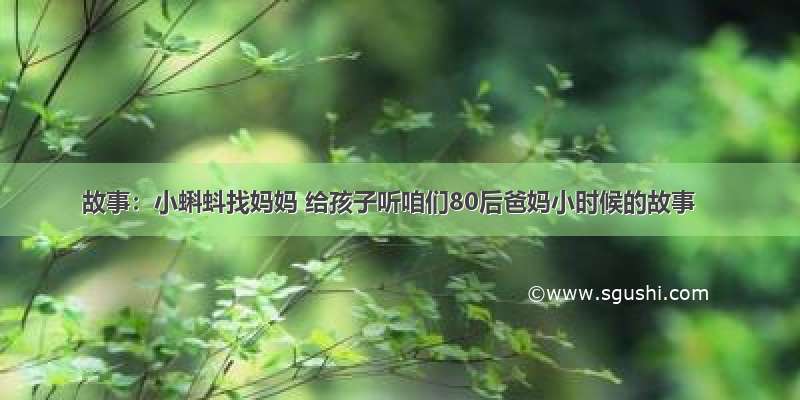 故事：小蝌蚪找妈妈 给孩子听咱们80后爸妈小时候的故事