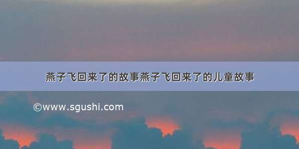 燕子飞回来了的故事燕子飞回来了的儿童故事