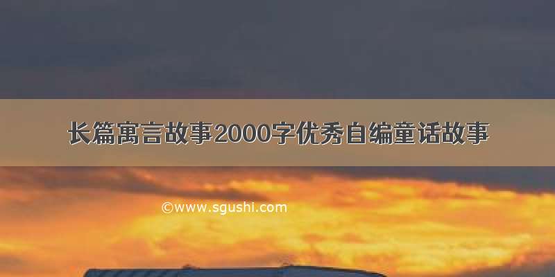 长篇寓言故事2000字优秀自编童话故事