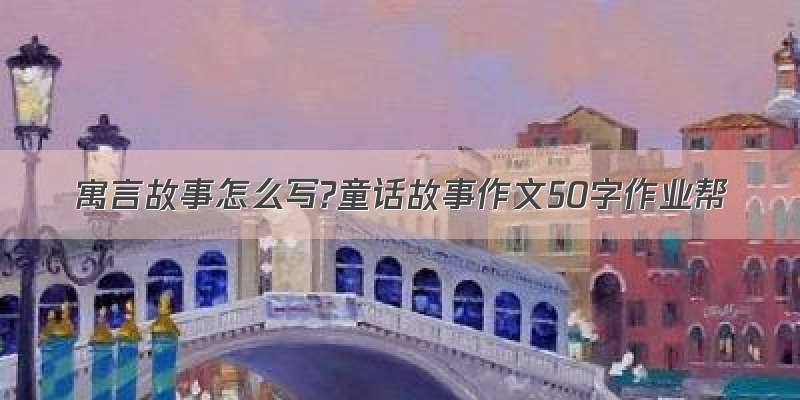 寓言故事怎么写?童话故事作文50字作业帮