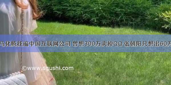 马化腾找遍中国互联网公司 曾想300万卖掉QQ 张朝阳只想出60万