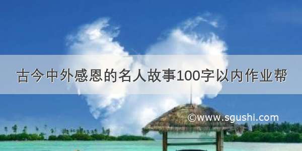 古今中外感恩的名人故事100字以内作业帮