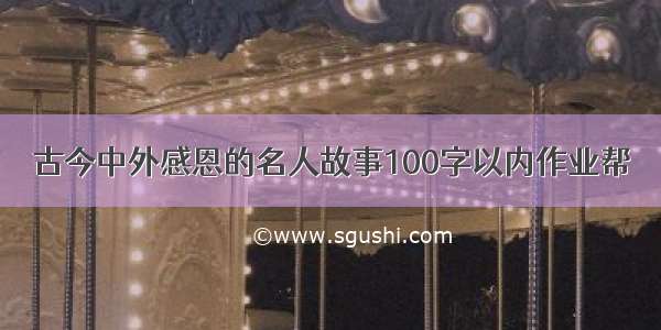 古今中外感恩的名人故事100字以内作业帮