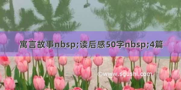 寓言故事nbsp;读后感50字nbsp;4篇