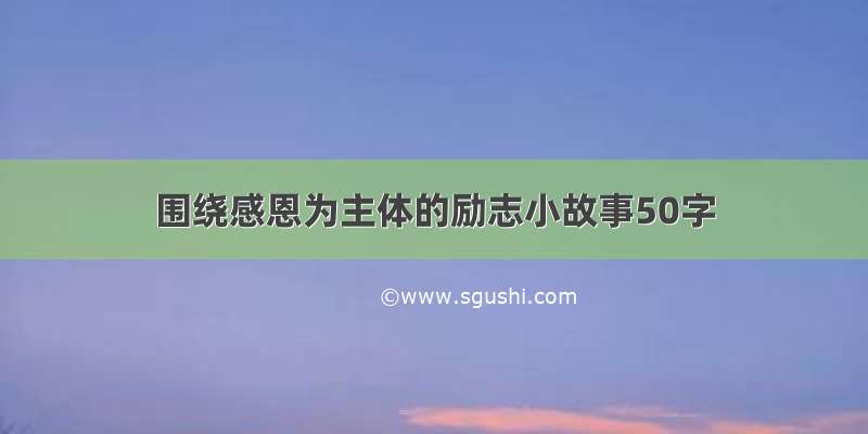 围绕感恩为主体的励志小故事50字